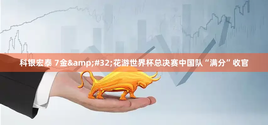 科银宏泰 7金 花游世界杯总决赛中国队“满分”收官