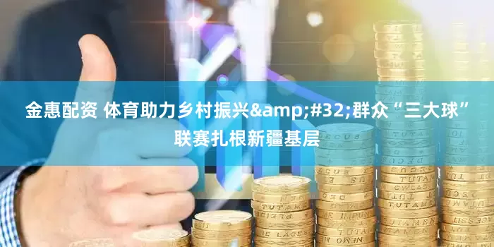 金惠配资 体育助力乡村振兴 群众“三大球”联赛扎根新疆基层