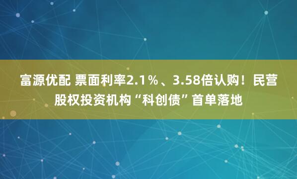 富源优配 票面利率2.1％、3.58倍认购！民营股权投资机构“科创债”首单落地