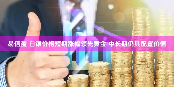 易信盈 白银价格短期涨幅领先黄金 中长期仍具配置价值