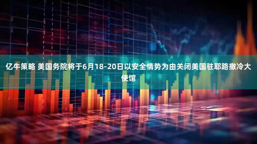 亿牛策略 美国务院将于6月18-20日以安全情势为由关闭美国驻耶路撒冷大使馆