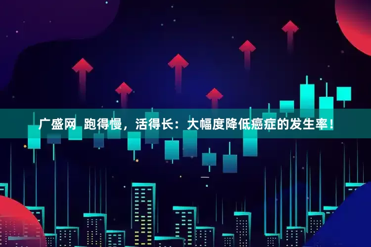 广盛网  跑得慢，活得长：大幅度降低癌症的发生率！