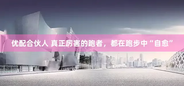 优配合伙人 真正厉害的跑者，都在跑步中“自愈”