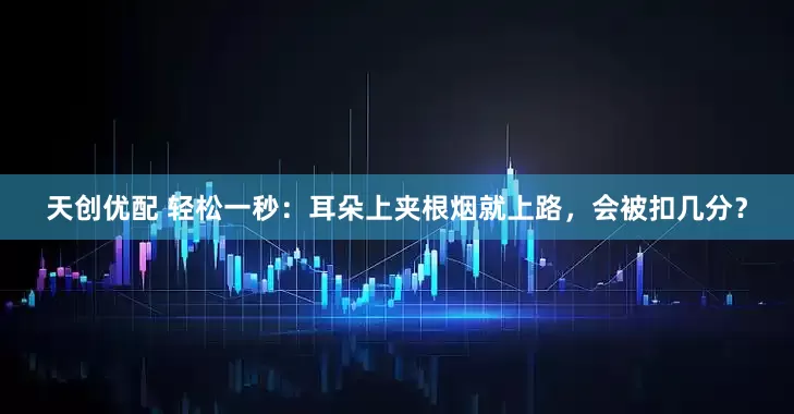 天创优配 轻松一秒：耳朵上夹根烟就上路，会被扣几分？