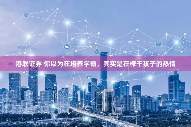 港联证券 你以为在培养学霸，其实是在榨干孩子的热情