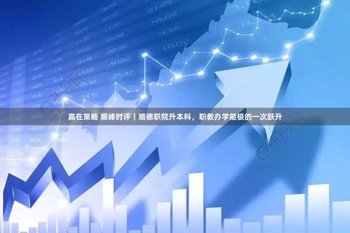 赢在策略 顺峰时评｜顺德职院升本科，职教办学能极的一次跃升