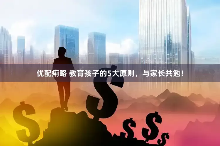优配痢略 教育孩子的5大原则，与家长共勉！