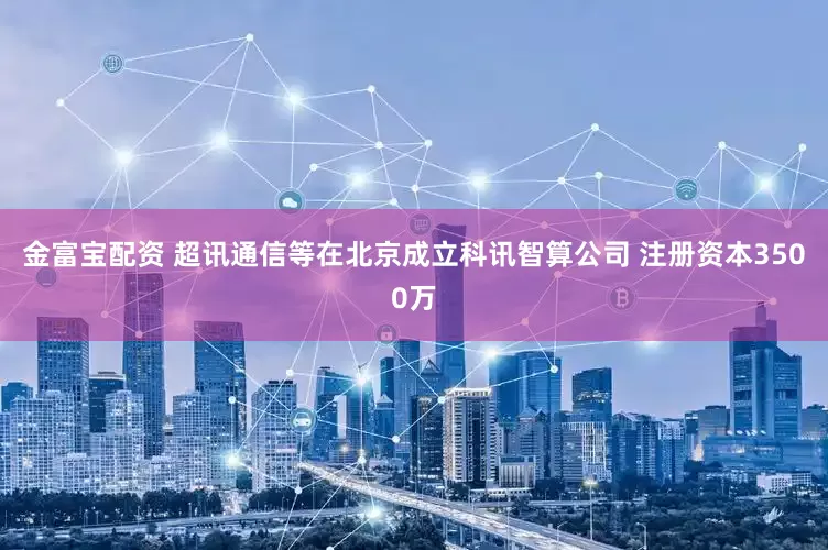 金富宝配资 超讯通信等在北京成立科讯智算公司 注册资本3500万
