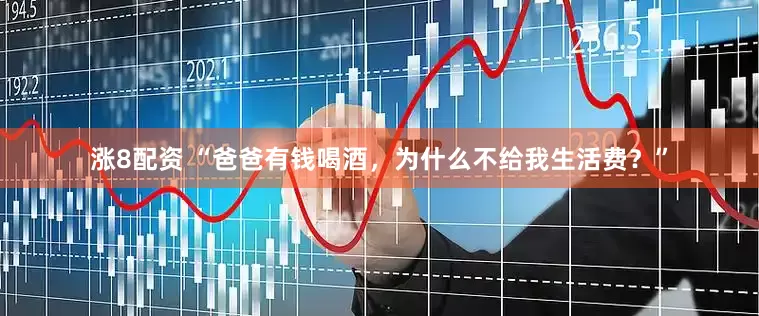 涨8配资 “爸爸有钱喝酒，为什么不给我生活费？”