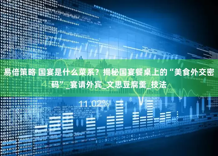 易倍策略 国宴是什么菜系？揭秘国宴餐桌上的“美食外交密码”_宴请外宾_文思豆腐羹_技法
