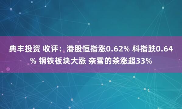 典丰投资 收评：港股恒指涨0.62% 科指跌0.64% 钢铁板块大涨 奈雪的茶涨超33%