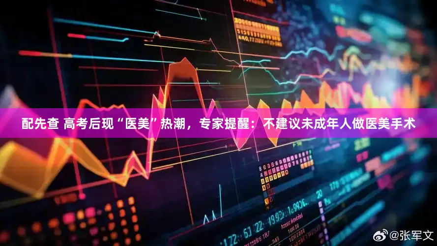 配先查 高考后现“医美”热潮，专家提醒：不建议未成年人做医美手术