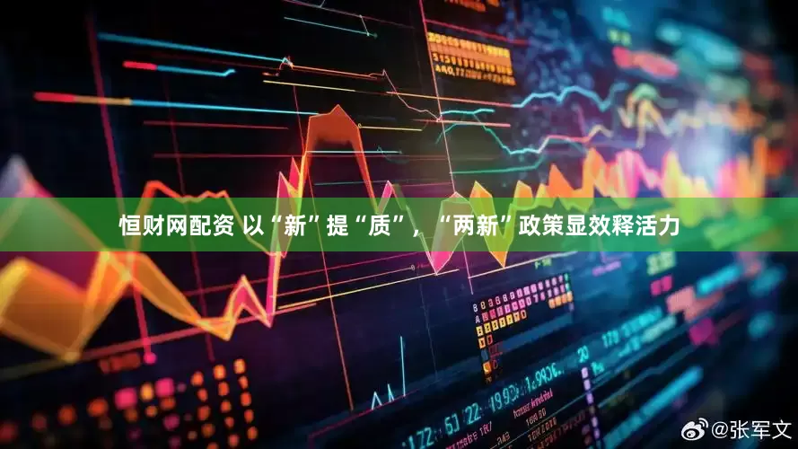 恒财网配资 以“新”提“质”，“两新”政策显效释活力