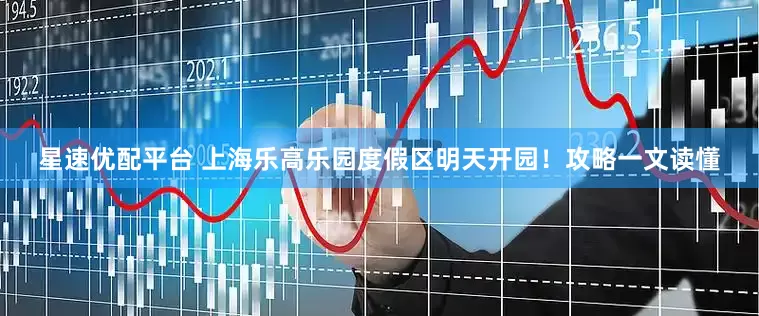 星速优配平台 上海乐高乐园度假区明天开园！攻略一文读懂