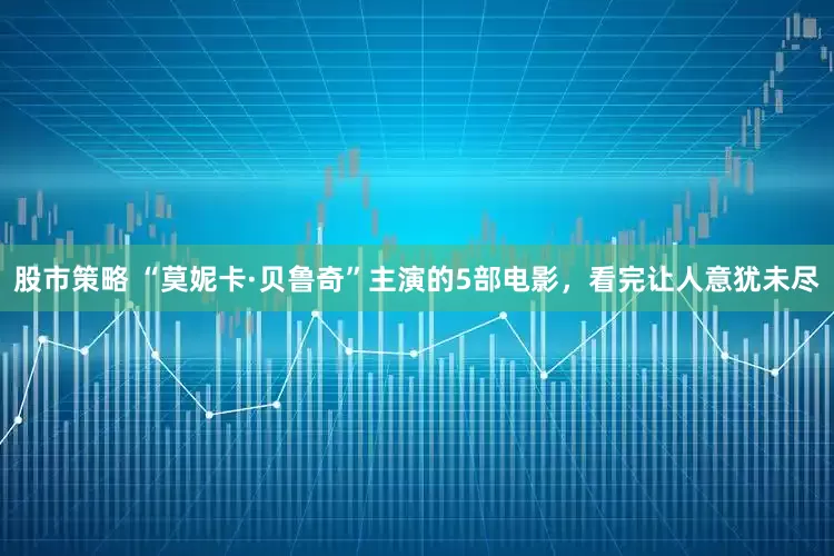 股市策略 “莫妮卡·贝鲁奇”主演的5部电影，看完让人意犹未尽