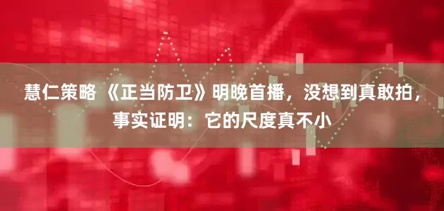 慧仁策略 《正当防卫》明晚首播，没想到真敢拍，事实证明：它的尺度真不小