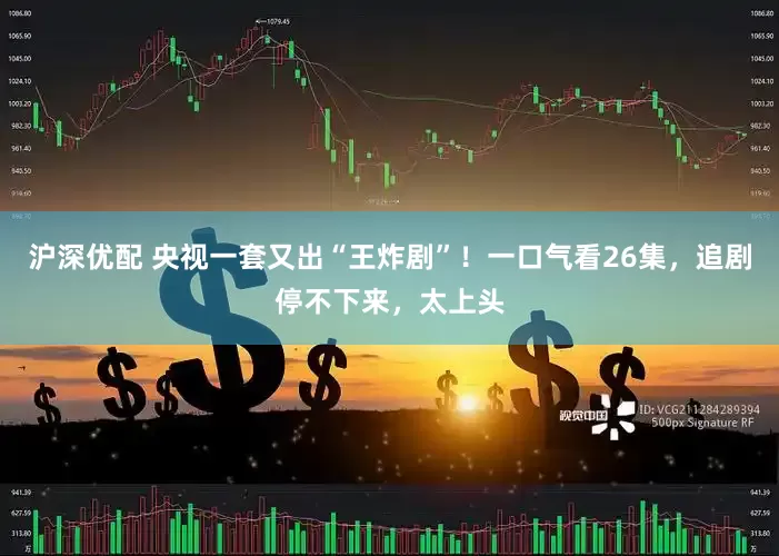 沪深优配 央视一套又出“王炸剧”！一口气看26集，追剧停不下来，太上头