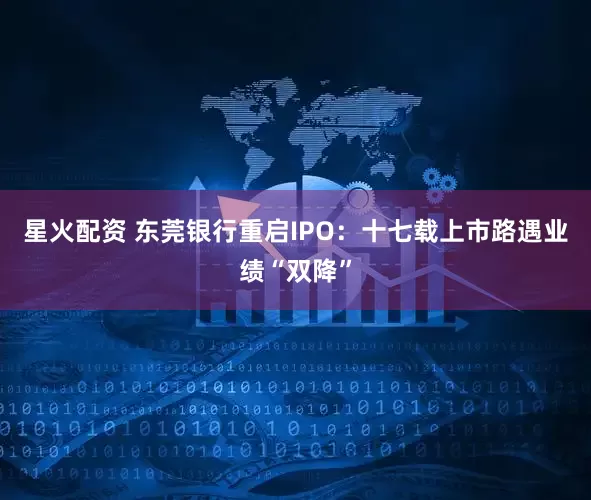 星火配资 东莞银行重启IPO：十七载上市路遇业绩“双降”