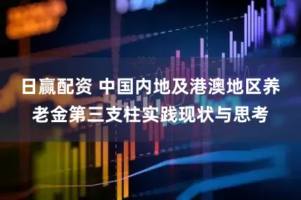 日赢配资 中国内地及港澳地区养老金第三支柱实践现状与思考