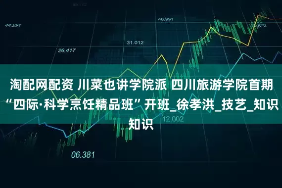 淘配网配资 川菜也讲学院派 四川旅游学院首期“四际·科学烹饪精品班”开班_徐孝洪_技艺_知识