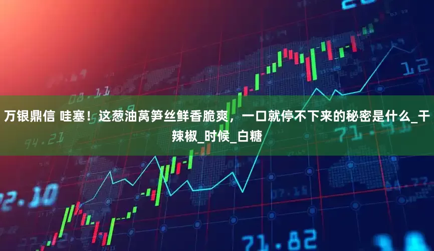 万银鼎信 哇塞！这葱油莴笋丝鲜香脆爽，一口就停不下来的秘密是什么_干辣椒_时候_白糖