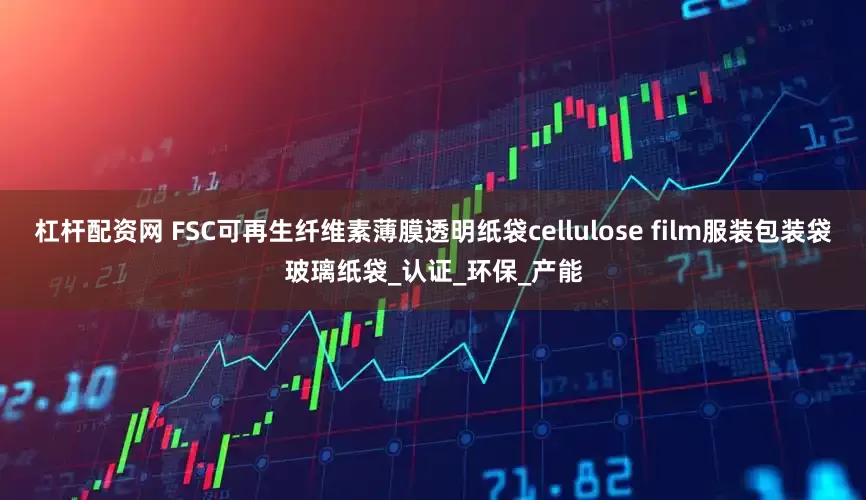 杠杆配资网 FSC可再生纤维素薄膜透明纸袋cellulose film服装包装袋玻璃纸袋_认证_环保_产能