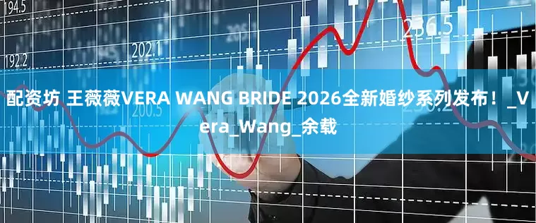 配资坊 王薇薇VERA WANG BRIDE 2026全新婚纱系列发布！_Vera_Wang_余载