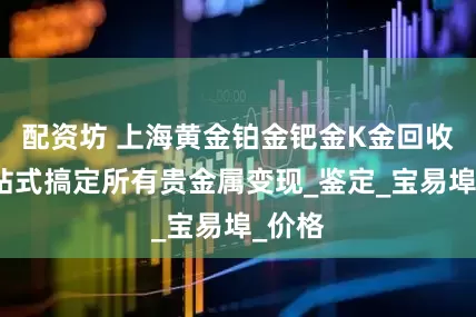 配资坊 上海黄金铂金钯金K金回收，一站式搞定所有贵金属变现_鉴定_宝易埠_价格
