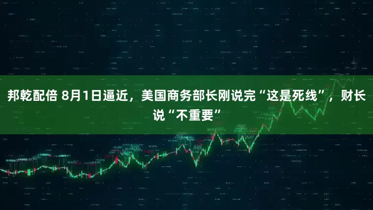 邦乾配倍 8月1日逼近，美国商务部长刚说完“这是死线”，财长说“不重要”