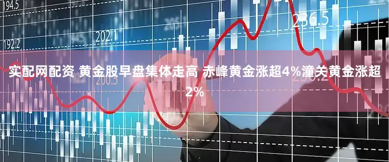 实配网配资 黄金股早盘集体走高 赤峰黄金涨超4%潼关黄金涨超2%