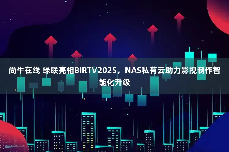 尚牛在线 绿联亮相BIRTV2025，NAS私有云助力影视制作智能化升级