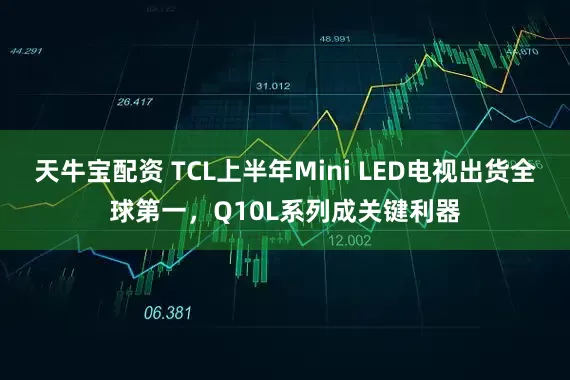 天牛宝配资 TCL上半年Mini LED电视出货全球第一，Q10L系列成关键利器