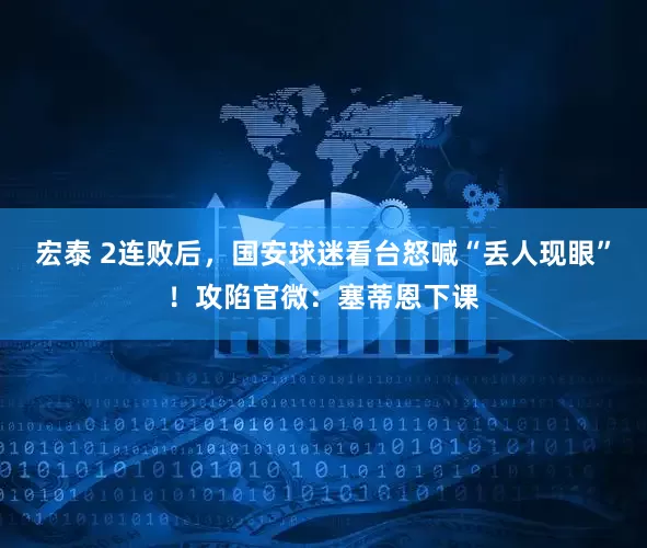 宏泰 2连败后，国安球迷看台怒喊“丢人现眼”！攻陷官微：塞蒂恩下课