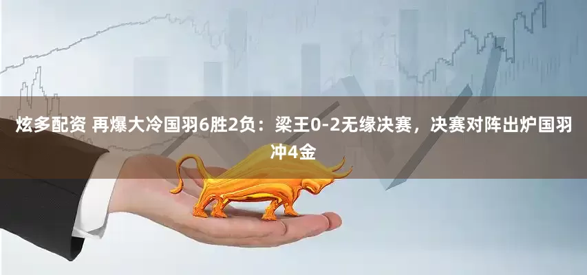 炫多配资 再爆大冷国羽6胜2负：梁王0-2无缘决赛，决赛对阵出炉国羽冲4金