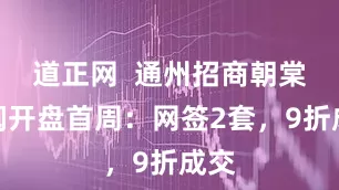 道正网  通州招商朝棠揽阅开盘首周：网签2套，9折成交