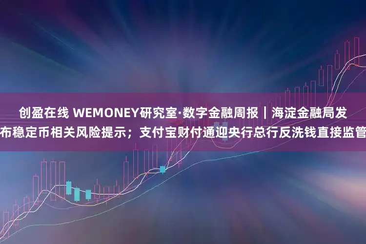 创盈在线 WEMONEY研究室·数字金融周报｜海淀金融局发布稳定币相关风险提示；支付宝财付通迎央行总行反洗钱直接监管