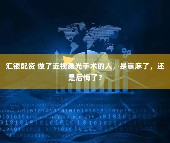 汇银配资 做了近视激光手术的人，是赢麻了，还是后悔了？