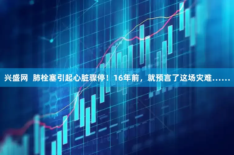 兴盛网  肺栓塞引起心脏骤停！16年前，就预言了这场灾难……