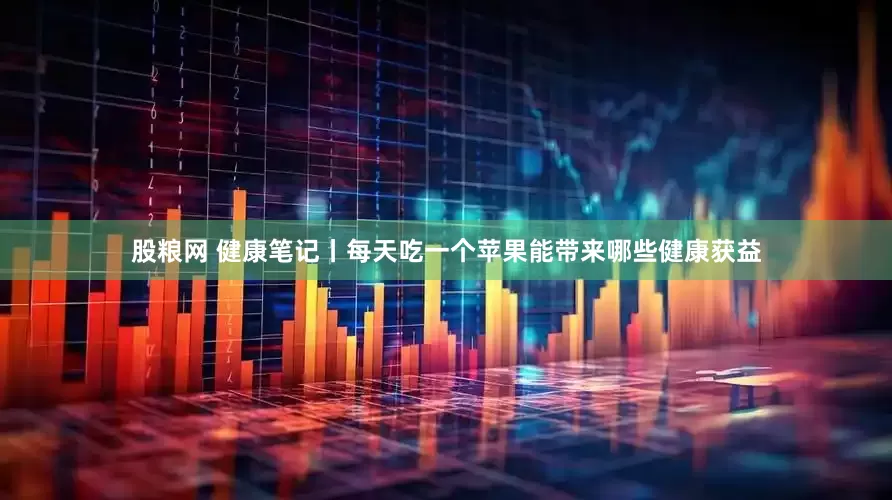 股粮网 健康笔记丨每天吃一个苹果能带来哪些健康获益