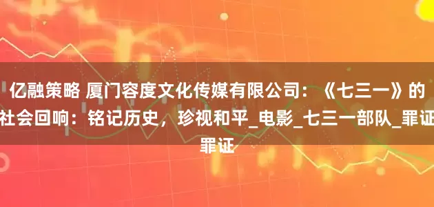 亿融策略 厦门容度文化传媒有限公司：《七三一》的社会回响：铭记历史，珍视和平_电影_七三一部队_罪证