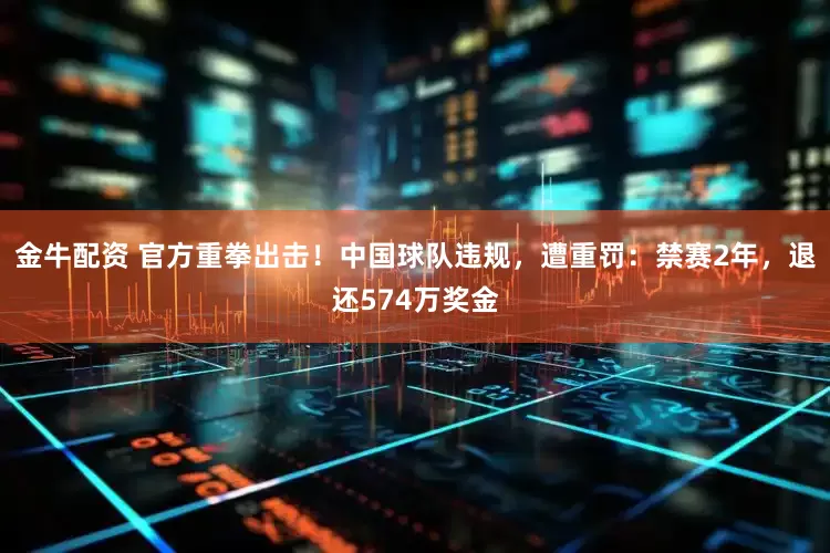 金牛配资 官方重拳出击！中国球队违规，遭重罚：禁赛2年，退还574万奖金