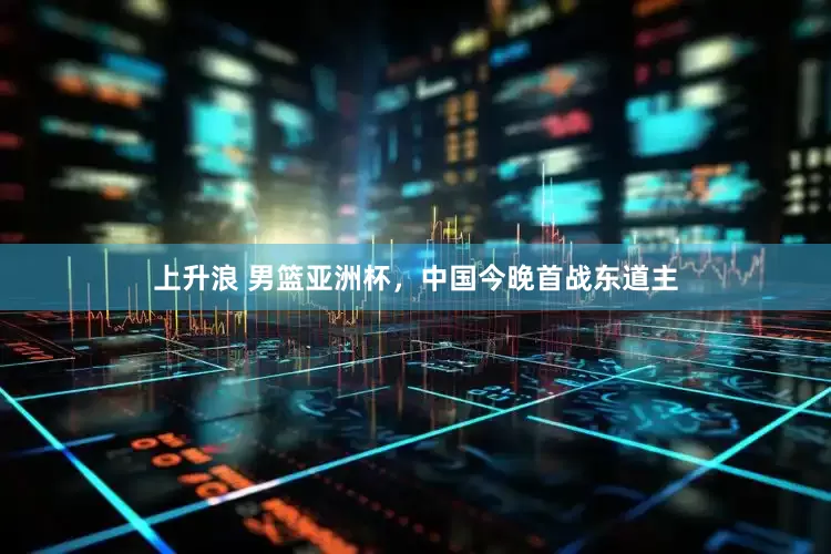 上升浪 男篮亚洲杯，中国今晚首战东道主