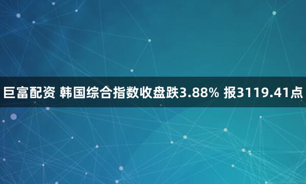 巨富配资 韩国综合指数收盘跌3.88% 报3119.41点