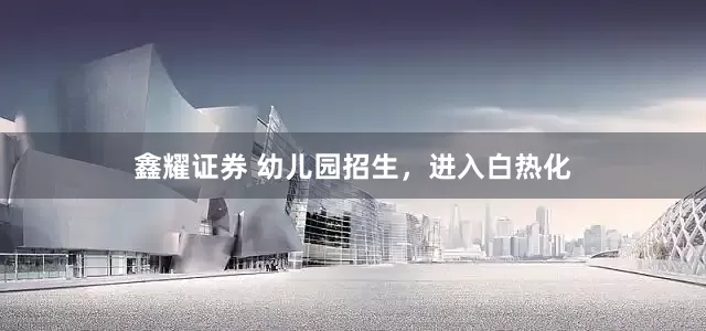 鑫耀证券 幼儿园招生，进入白热化