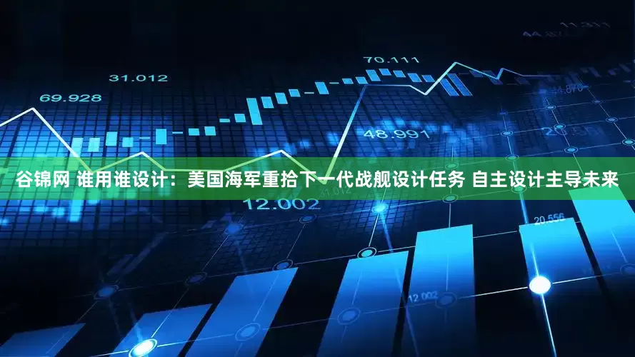 谷锦网 谁用谁设计：美国海军重拾下一代战舰设计任务 自主设计主导未来