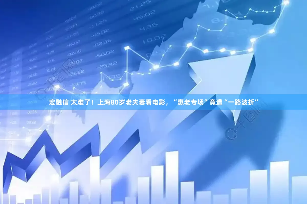 宏融信 太难了！上海80岁老夫妻看电影，“惠老专场”竟遭“一路波折”