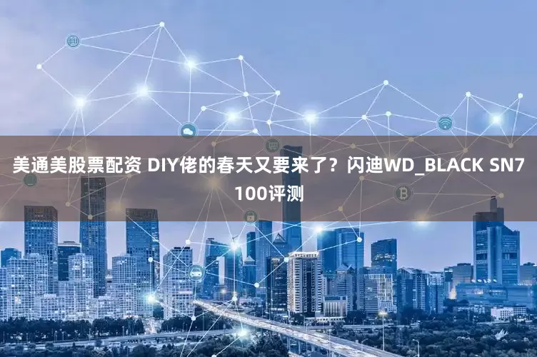 美通美股票配资 DIY佬的春天又要来了？闪迪WD_BLACK SN7100评测