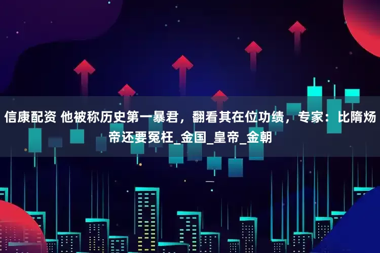 信康配资 他被称历史第一暴君，翻看其在位功绩，专家：比隋炀帝还要冤枉_金国_皇帝_金朝