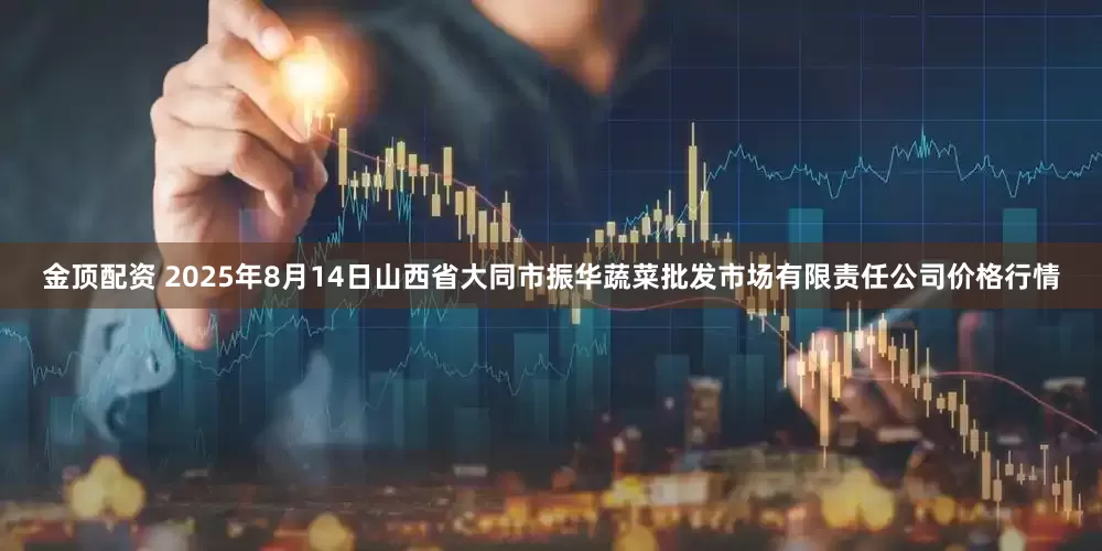金顶配资 2025年8月14日山西省大同市振华蔬菜批发市场有限责任公司价格行情