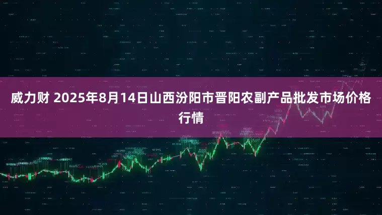 威力财 2025年8月14日山西汾阳市晋阳农副产品批发市场价格行情
